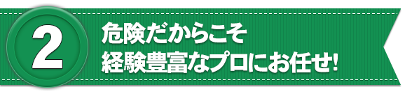 危険だからこそ経験豊富なプロにお任せ