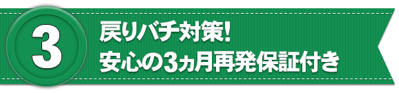 戻りバチ対策! 安心の3ケ月再発保証付き